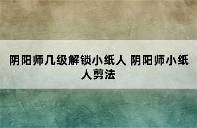 阴阳师几级解锁小纸人 阴阳师小纸人剪法